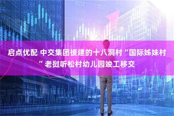启点优配 中交集团援建的十八洞村“国际姊妹村”老挝听松村幼儿园竣工移交