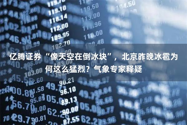 亿腾证券 “像天空在倒冰块”，北京昨晚冰雹为何这么猛烈？气象专家释疑