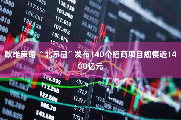 欧维策略 “北京日”发布140个招商项目规模近1400亿元