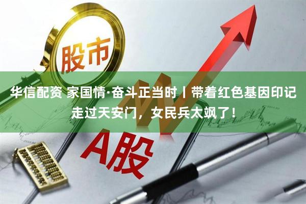 华信配资 家国情·奋斗正当时丨带着红色基因印记走过天安门，女民兵太飒了！