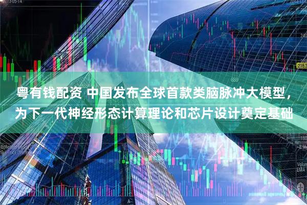 粤有钱配资 中国发布全球首款类脑脉冲大模型，为下一代神经形态计算理论和芯片设计奠定基础