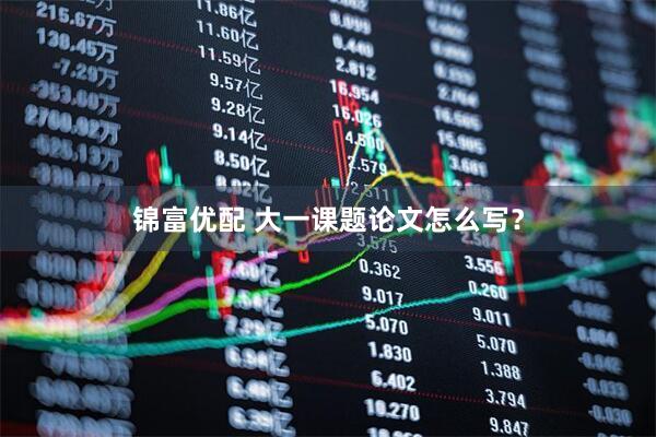 锦富优配 大一课题论文怎么写？