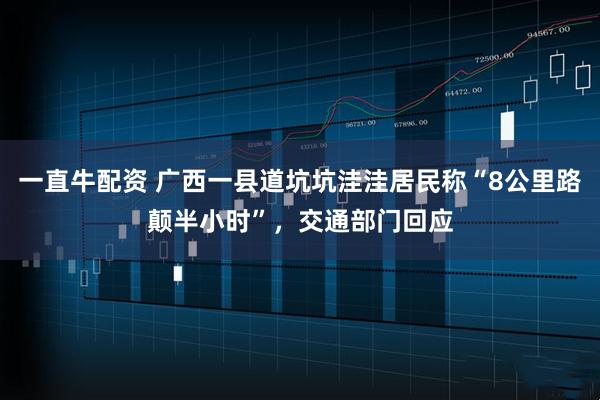 一直牛配资 广西一县道坑坑洼洼居民称“8公里路颠半小时”，交通部门回应