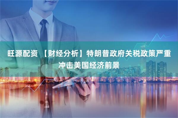 旺源配资 【财经分析】特朗普政府关税政策严重冲击美国经济前景