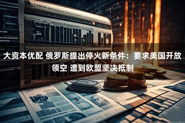 大资本优配 俄罗斯提出停火新条件：要求美国开放领空 遭到欧盟坚决抵制