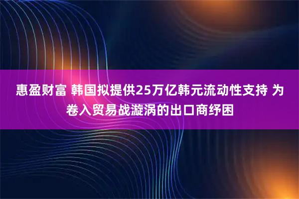 惠盈财富 韩国拟提供25万亿韩元流动性支持 为卷入贸易战漩涡的出口商纾困