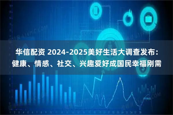 华信配资 2024-2025美好生活大调查发布：健康、情感、社交、兴趣爱好成国民幸福刚需