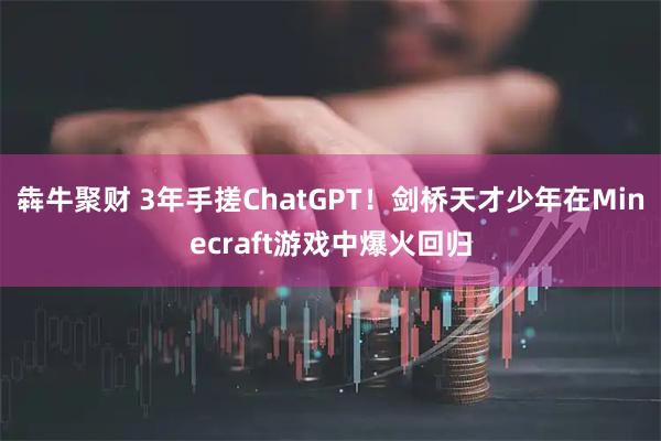 犇牛聚财 3年手搓ChatGPT！剑桥天才少年在Minecraft游戏中爆火回归