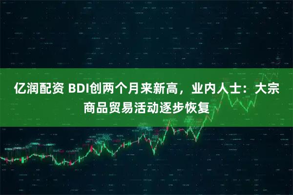 亿润配资 BDI创两个月来新高，业内人士：大宗商品贸易活动逐步恢复
