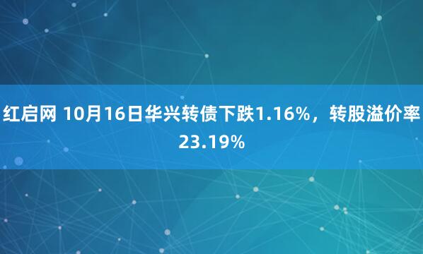 红启网 10月16日华兴转债下跌1.16%，转股溢价率23.19%