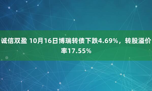 诚信双盈 10月16日博瑞转债下跌4.69%，转股溢价率17.55%