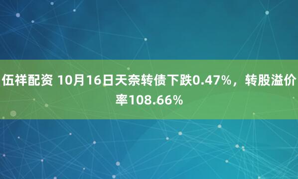 伍祥配资 10月16日天奈转债下跌0.47%，转股溢价率108.66%