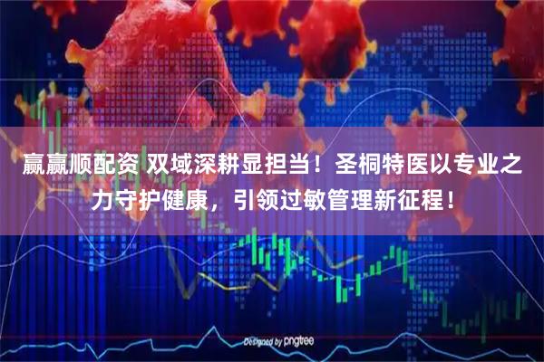 赢赢顺配资 双域深耕显担当！圣桐特医以专业之力守护健康，引领过敏管理新征程！