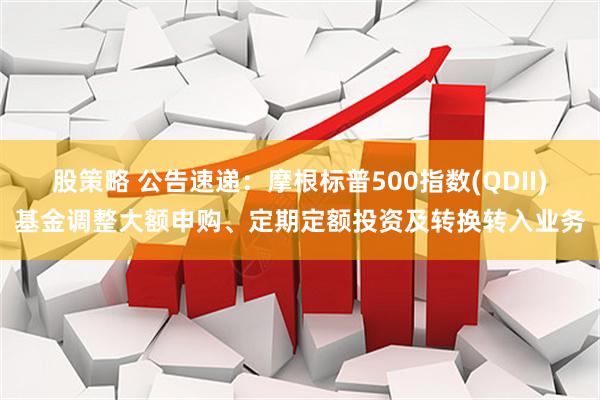 股策略 公告速递：摩根标普500指数(QDII)基金调整大额申购、定期定额投资及转换转入业务