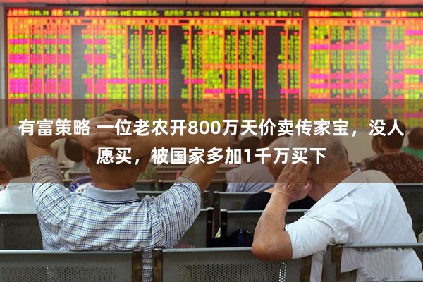 有富策略 一位老农开800万天价卖传家宝，没人愿买，被国家多加1千万买下