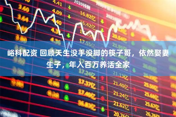 峪科配资 回顾天生没手没脚的筷子哥，依然娶妻生子，年入百万养活全家