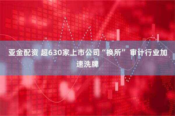 亚金配资 超630家上市公司“换所” 审计行业加速洗牌