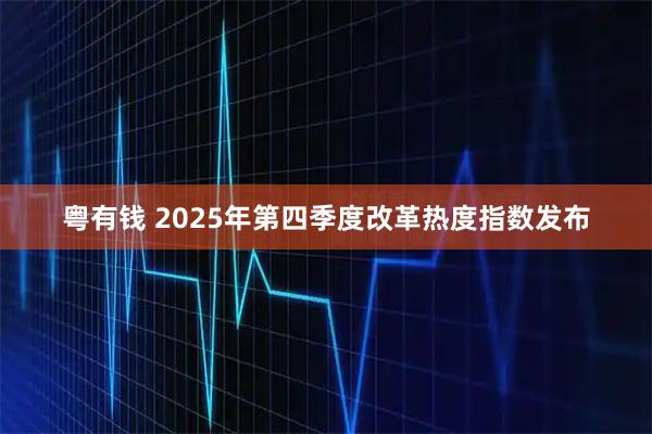 粤有钱 2025年第四季度改革热度指数发布