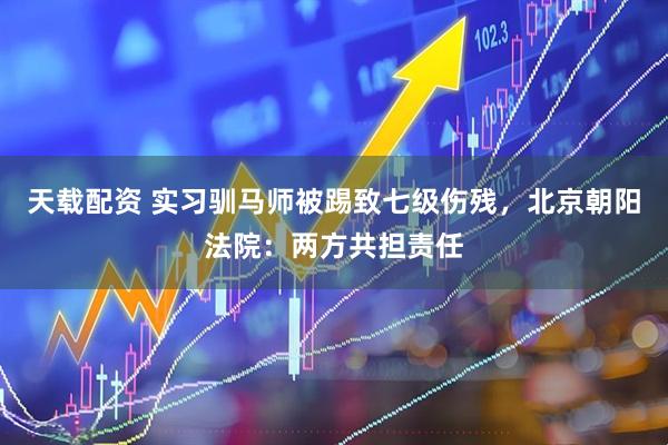 天载配资 实习驯马师被踢致七级伤残，北京朝阳法院：两方共担责任