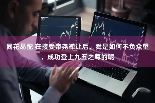 同花易配 在接受帝尧禅让后，舜是如何不负众望，成功登上九五之尊的呢