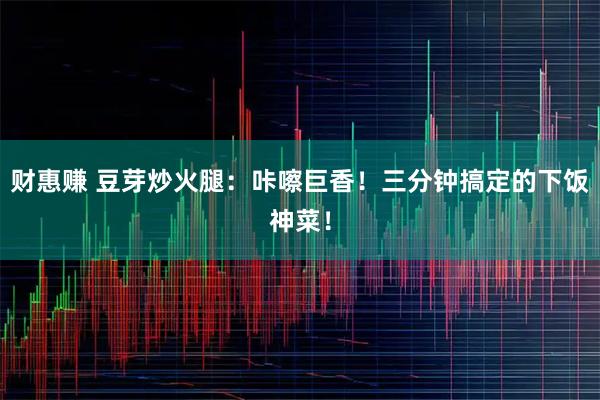 财惠赚 豆芽炒火腿：咔嚓巨香！三分钟搞定的下饭神菜！