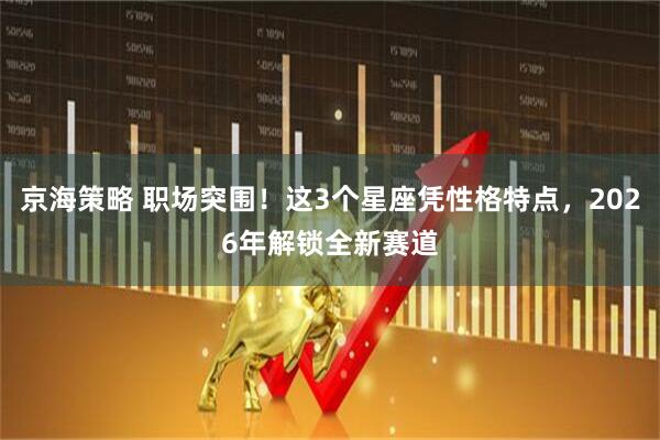 京海策略 职场突围！这3个星座凭性格特点，2026年解锁全新赛道