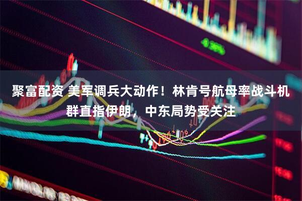 聚富配资 美军调兵大动作！林肯号航母率战斗机群直指伊朗，中东局势受关注