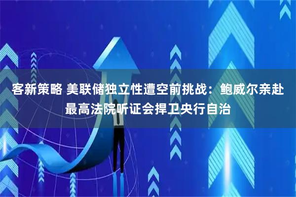 客新策略 美联储独立性遭空前挑战：鲍威尔亲赴最高法院听证会捍卫央行自治