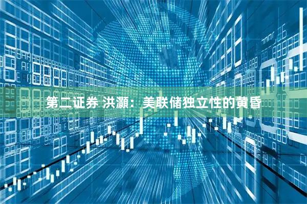 第二证券 洪灝：美联储独立性的黄昏