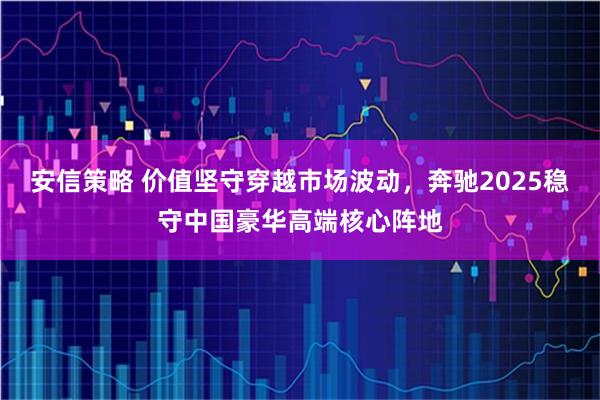 安信策略 价值坚守穿越市场波动，奔驰2025稳守中国豪华高端核心阵地