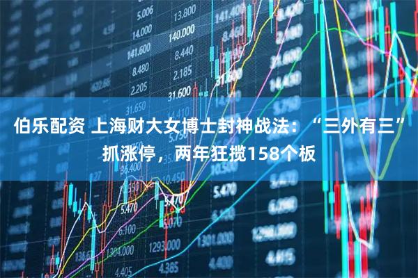 伯乐配资 上海财大女博士封神战法：“三外有三”抓涨停，两年狂揽158个板