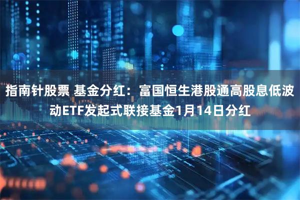 指南针股票 基金分红：富国恒生港股通高股息低波动ETF发起式联接基金1月14日分红