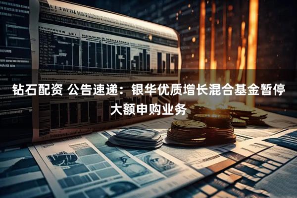 钻石配资 公告速递：银华优质增长混合基金暂停大额申购业务