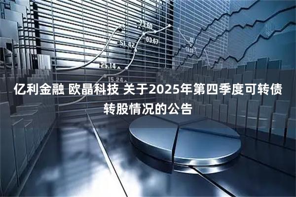 亿利金融 欧晶科技 关于2025年第四季度可转债转股情况的公告