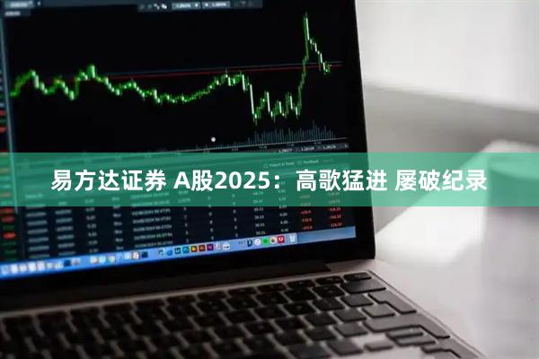 易方达证券 A股2025：高歌猛进 屡破纪录