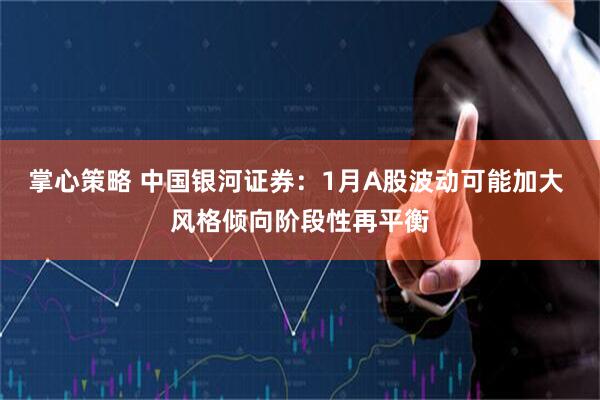 掌心策略 中国银河证券：1月A股波动可能加大 风格倾向阶段性再平衡