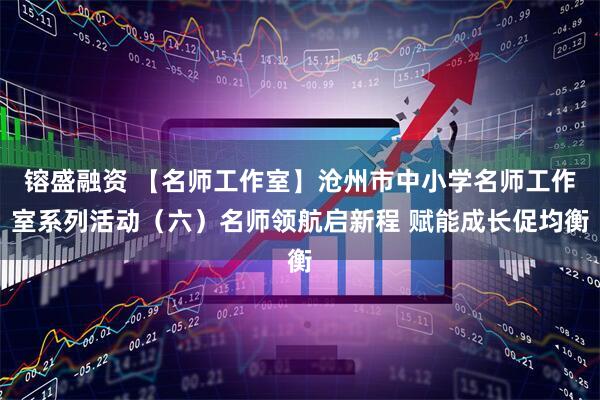 镕盛融资 【名师工作室】沧州市中小学名师工作室系列活动（六）名师领航启新程 赋能成长促均衡