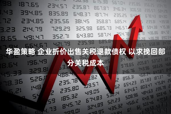华盈策略 企业折价出售关税退款债权 以求挽回部分关税成本