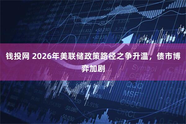 钱投网 2026年美联储政策路径之争升温，债市博弈加剧