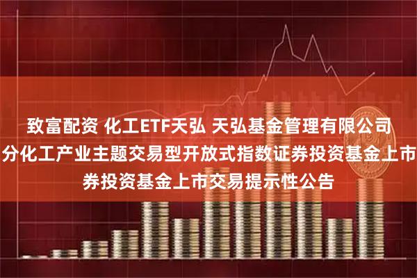 致富配资 化工ETF天弘 天弘基金管理有限公司关于天弘中证细分化工产业主题交易型开放式指数证券投资基金上市交易提示性公告