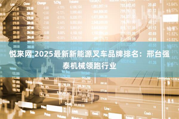悦来网 2025最新新能源叉车品牌排名：邢台强泰机械领跑行业