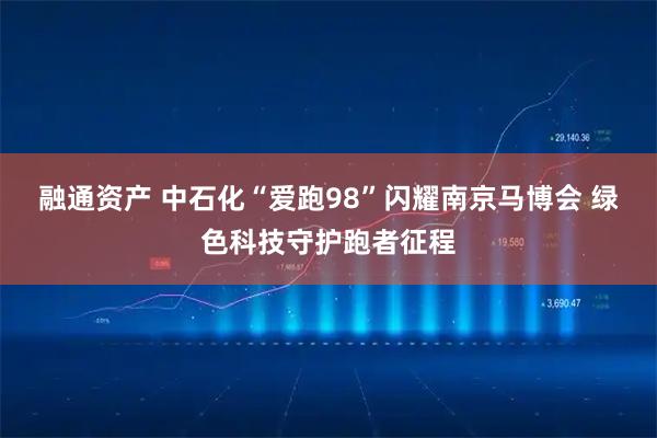 融通资产 中石化“爱跑98”闪耀南京马博会 绿色科技守护跑者征程