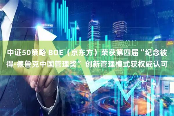 中证50策略 BOE（京东方）荣获第四届“纪念彼得·德鲁克中国管理奖” 创新管理模式获权威认可