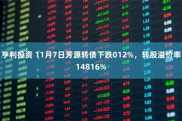 亨利投资 11月7日芳源转债下跌012%，转股溢价率14816%