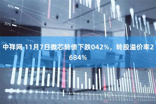 中祥网 11月7日微芯转债下跌042%，转股溢价率2684%