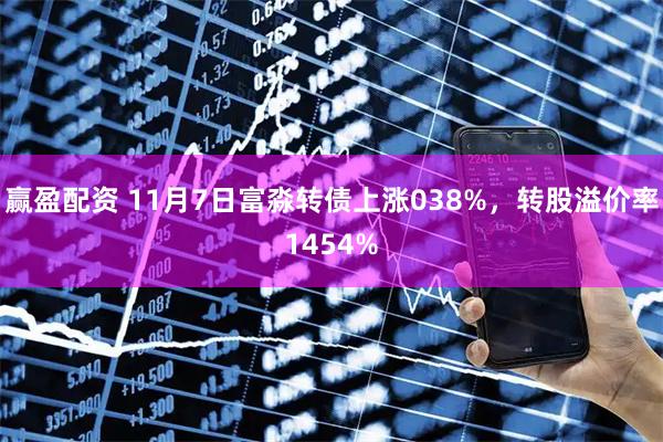 赢盈配资 11月7日富淼转债上涨038%，转股溢价率1454%