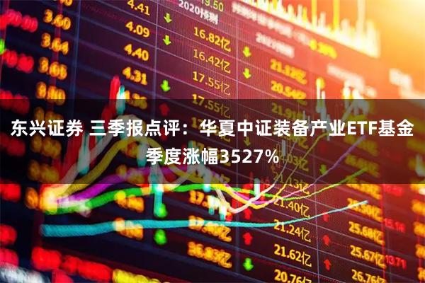 东兴证券 三季报点评：华夏中证装备产业ETF基金季度涨幅3527%