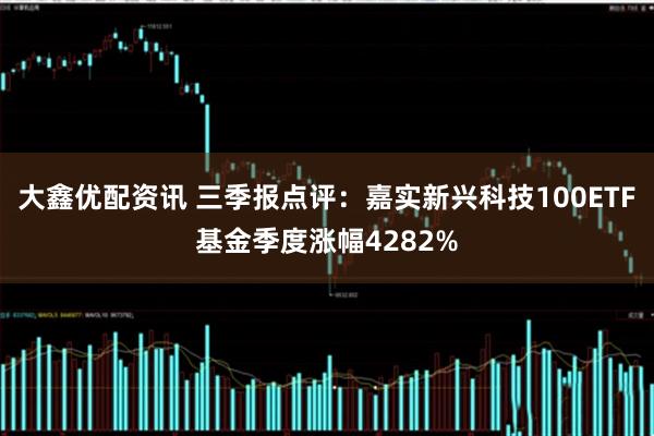 大鑫优配资讯 三季报点评：嘉实新兴科技100ETF基金季度涨幅4282%