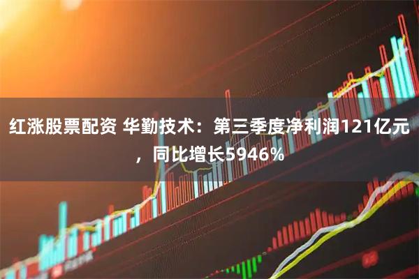 红涨股票配资 华勤技术：第三季度净利润121亿元，同比增长5946%