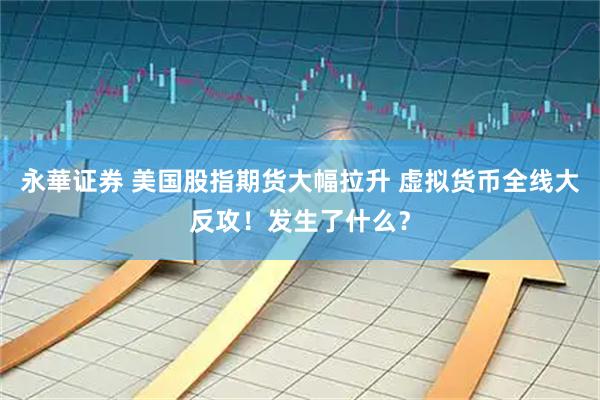 永華证券 美国股指期货大幅拉升 虚拟货币全线大反攻！发生了什么？